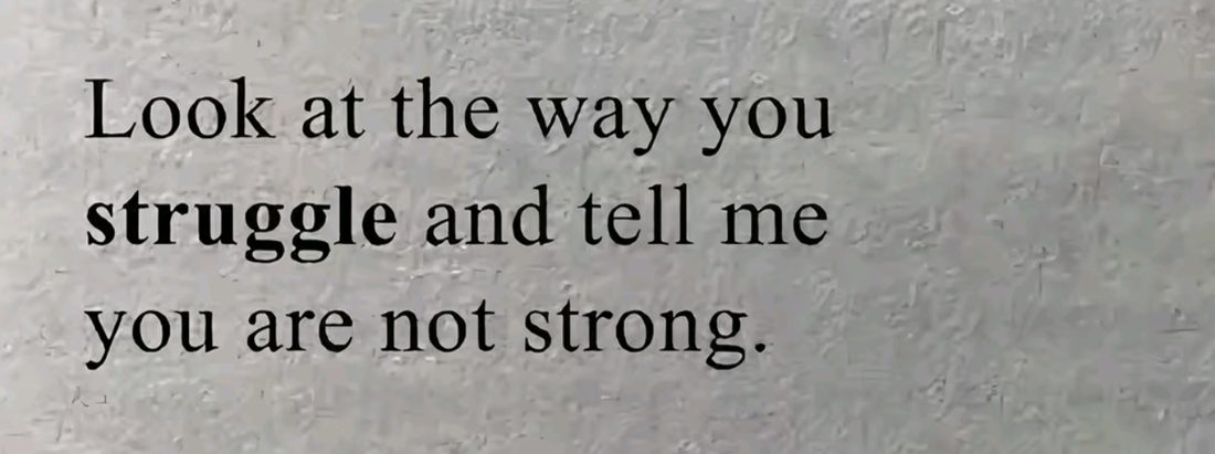 Look at the way you struggle and tell me you are not strong.